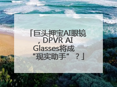 巨头押宝AI眼镜，DPVR AI Glasses将成“现实助手”？