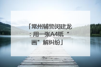 常州辅警闵建龙：用一张A4纸“画”解纠纷