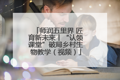 师润五里界 匠育新未来丨“认领课堂”破局乡村生物教学（视频）