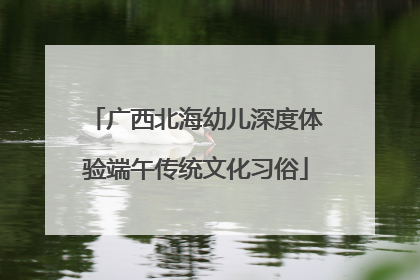 广西北海幼儿深度体验端午传统文化习俗