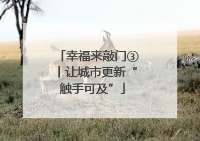 幸福来敲门③丨让城市更新“触手可及”