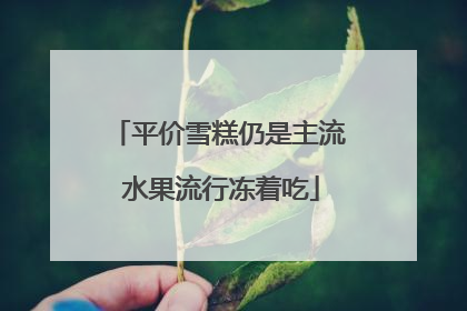 平价雪糕仍是主流 水果流行冻着吃