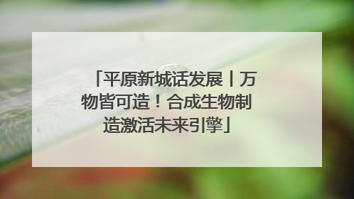 平原新城话发展丨万物皆可造！合成生物制造激活未来引擎