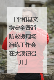 平和县文物安全暨消防救援现场演练工作会在大溪镇召开