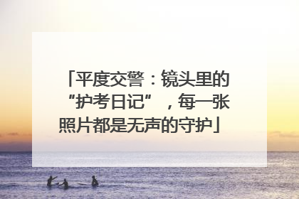 平度交警：镜头里的“护考日记”，每一张照片都是无声的守护