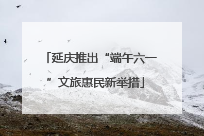 延庆推出“端午六一”文旅惠民新举措