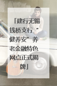 建行无锡钱桥支行“健养安”养老金融特色网点正式揭牌