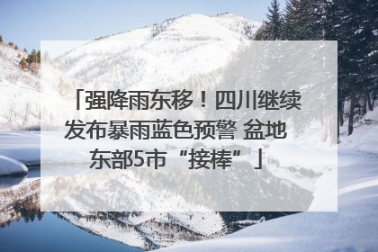 强降雨东移！四川继续发布暴雨蓝色预警 盆地东部5市“接棒”