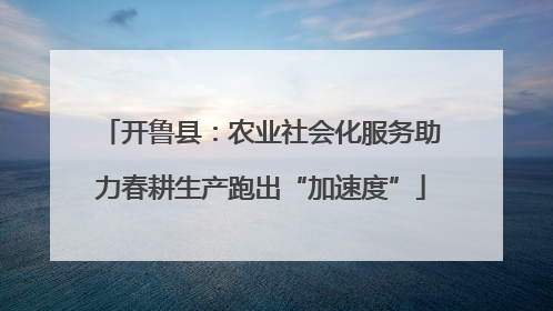 开鲁县：农业社会化服务助力春耕生产跑出“加速度”
