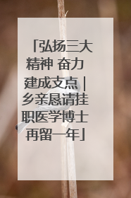 弘扬三大精神 奋力建成支点｜乡亲恳请挂职医学博士再留一年
