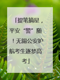 提笔摘星，平安“警”随！无锡公安护航考生逐梦高考