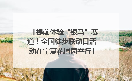 提前体验“银马”赛道！全国徒步联动日活动在宁夏花博园举行