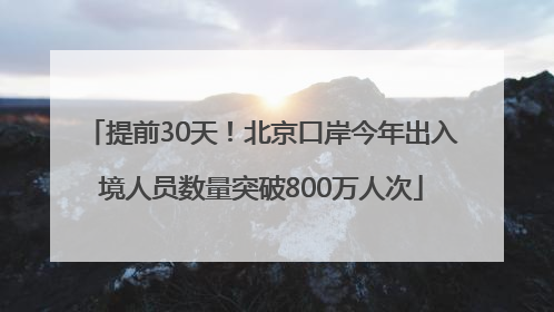 提前30天！北京口岸今年出入境人员数量突破800万人次