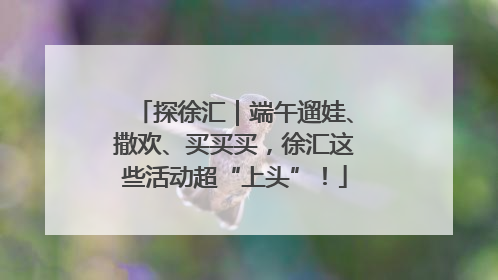 探徐汇｜端午遛娃、撒欢、买买买，徐汇这些活动超“上头”！