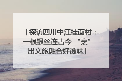 探访四川中江挂面村：一根银丝连古今 “烹”出文旅融合好滋味