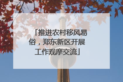 推进农村移风易俗，郑东新区开展工作观摩交流