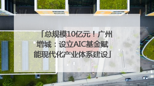 总规模10亿元！广州增城：设立AIC基金赋能现代化产业体系建设