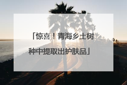 惊喜！青海乡土树种中提取出护肤品