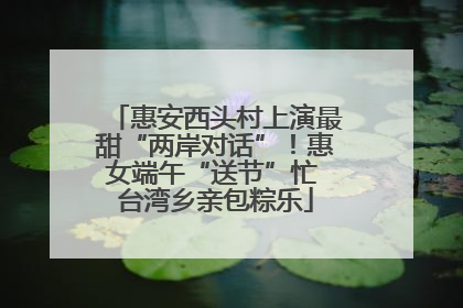 惠安西头村上演最甜“两岸对话”！惠女端午“送节”忙 台湾乡亲包粽乐