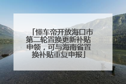 懂车帝开放海口市第二轮置换更新补贴申领，可与海南省置换补贴重复申报