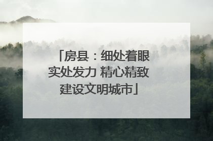 房县：细处着眼 实处发力 精心精致建设文明城市