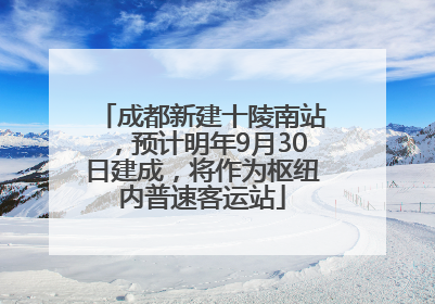 成都新建十陵南站，预计明年9月30日建成，将作为枢纽内普速客运站