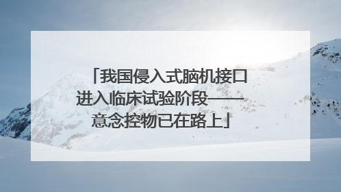 我国侵入式脑机接口进入临床试验阶段——意念控物已在路上