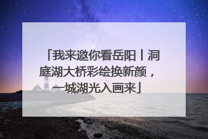 我来邀你看岳阳丨洞庭湖大桥彩绘换新颜，一城湖光入画来