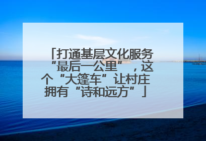 打通基层文化服务“最后一公里”，这个“大篷车”让村庄拥有“诗和远方”