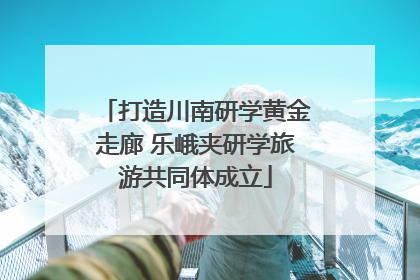 打造川南研学黄金走廊 乐峨夹研学旅游共同体成立