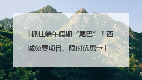 抓住端午假期“尾巴”！西城免费项目、限时优惠→