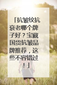 抗皱纹抗衰老哪个牌子好？宝藏国货抗皱品牌推荐，这些不容错过！