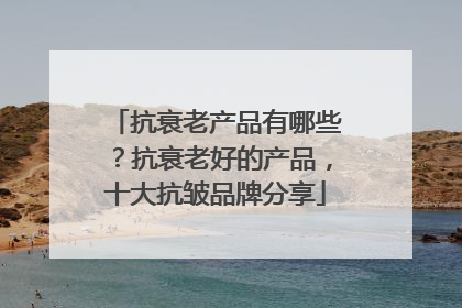 抗衰老产品有哪些？抗衰老好的产品，十大抗皱品牌分享