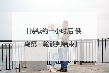 持续约一小时后 俄乌第二轮谈判结束