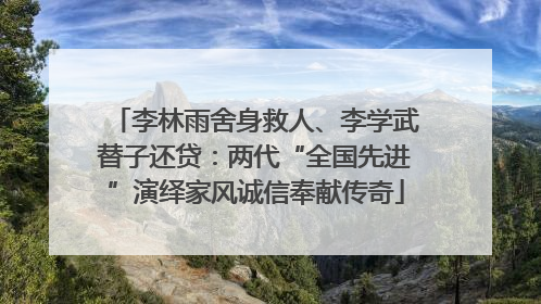 李林雨舍身救人、李学武替子还贷：两代“全国先进”演绎家风诚信奉献传奇