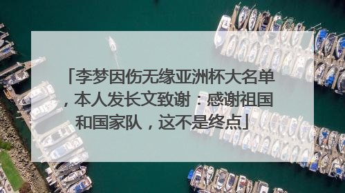 李梦因伤无缘亚洲杯大名单，本人发长文致谢：感谢祖国和国家队，这不是终点