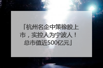 杭州名企中策橡胶上市，实控人为宁波人！总市值近500亿元