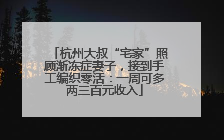 杭州大叔“宅家”照顾渐冻症妻子，接到手工编织零活：一周可多两三百元收入