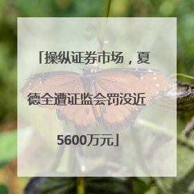 操纵证券市场，夏德全遭证监会罚没近5600万元