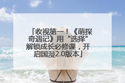 收视第一！《萌探奇遇记》用“选择”解锁成长必修课，开启国漫2.0版本
