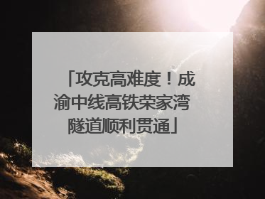 攻克高难度！成渝中线高铁荣家湾隧道顺利贯通