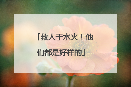救人于水火！他们都是好样的