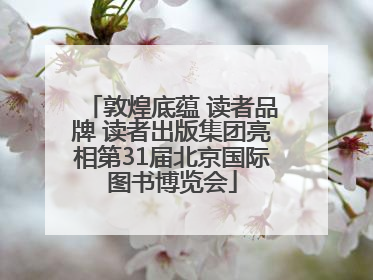 敦煌底蕴 读者品牌 读者出版集团亮相第31届北京国际图书博览会