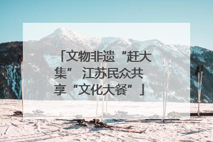 文物非遗“赶大集” 江苏民众共享“文化大餐”