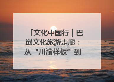 文化中国行｜巴蜀文化旅游走廊：从“川渝样板”到“世界舞台”