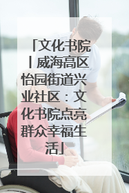 文化书院丨威海高区怡园街道兴业社区：文化书院点亮群众幸福生活