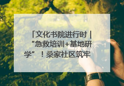 文化书院进行时｜“急救培训+基地研学”！桑家社区筑牢居民健康防线