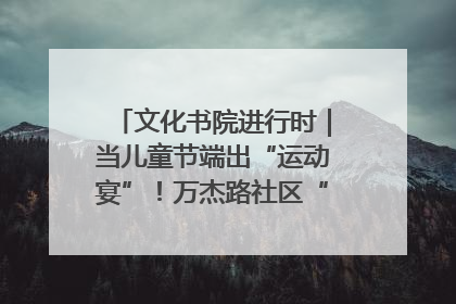 文化书院进行时｜当儿童节端出“运动宴”！万杰路社区“玩”出亲子新花样