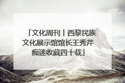 文化周刊丨西黎民族文化展示馆馆长王秀芹痴迷收藏四十载