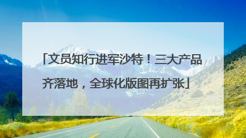 文员知行进军沙特！三大产品齐落地，全球化版图再扩张